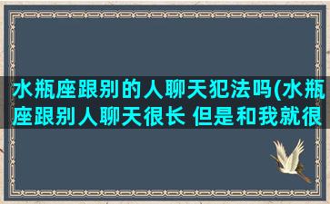 水瓶座跟别的人聊天犯法吗(水瓶座跟别人聊天很长 但是和我就很短)